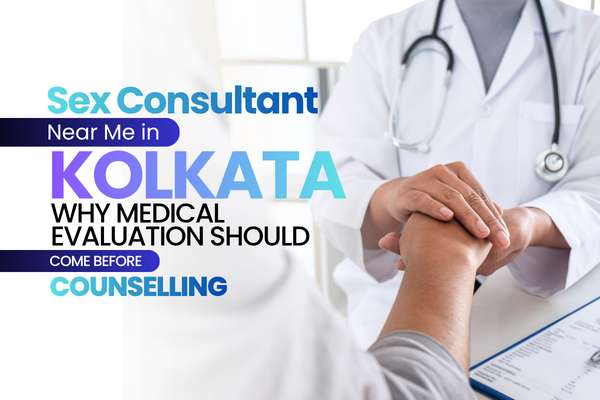 Sex Consultant Near Me in Kolkata: Why Medical Evaluation Should Come Before Counselling