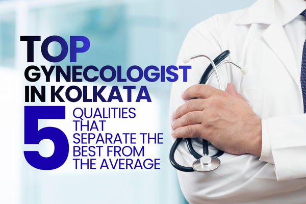 Top Gynecologist in Kolkata: 5 Qualities That Separate the Best from the Average